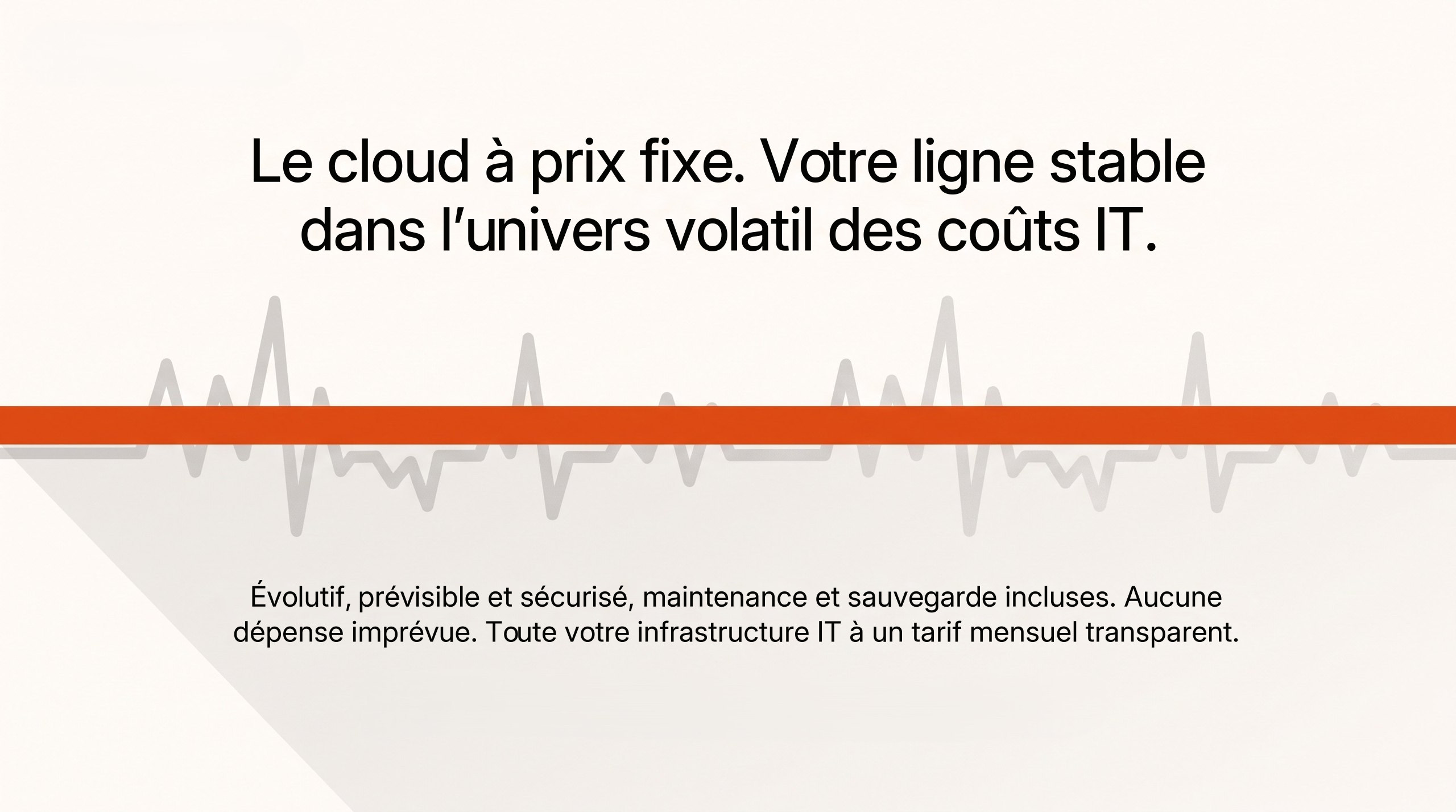 Le cloud à prix fixe : votre ligne stable dans l’univers volatil des coûts IT. Évolutif, prévisible et sécurisé, maintenance et sauvegarde incluses.